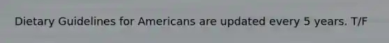 Dietary Guidelines for Americans are updated every 5 years. T/F