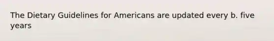 The Dietary Guidelines for Americans are updated every b. five years