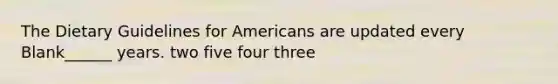 The Dietary Guidelines for Americans are updated every Blank______ years. two five four three