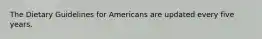 The Dietary Guidelines for Americans are updated every five years.