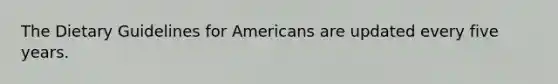 The Dietary Guidelines for Americans are updated every five years.