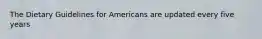 The Dietary Guidelines for Americans are updated every five years