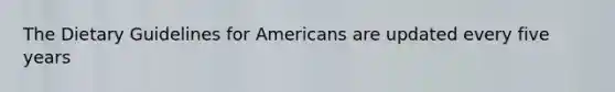 The Dietary Guidelines for Americans are updated every five years