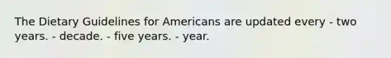 The Dietary Guidelines for Americans are updated every - two years. - decade. - five years. - year.