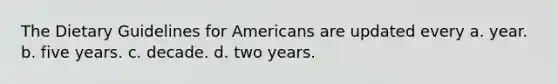 The Dietary Guidelines for Americans are updated every a. year. b. five years. c. decade. d. two years.