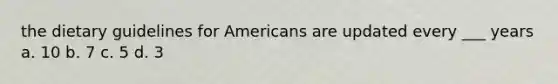 the dietary guidelines for Americans are updated every ___ years a. 10 b. 7 c. 5 d. 3