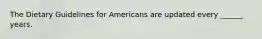 The Dietary Guidelines for Americans are updated every ______ years.