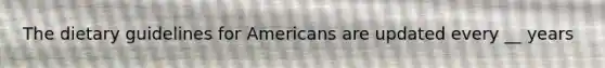 The dietary guidelines for Americans are updated every __ years