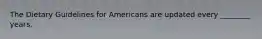 The Dietary Guidelines for Americans are updated every ________ years.