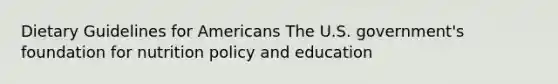 Dietary Guidelines for Americans The U.S. government's foundation for nutrition policy and education