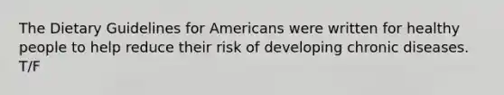 The Dietary Guidelines for Americans were written for healthy people to help reduce their risk of developing chronic diseases. T/F