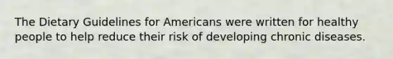 The Dietary Guidelines for Americans were written for healthy people to help reduce their risk of developing chronic diseases.