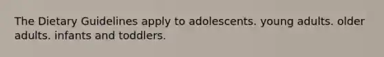 The Dietary Guidelines apply to adolescents. young adults. older adults. infants and toddlers.