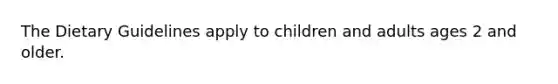 The Dietary Guidelines apply to children and adults ages 2 and older.