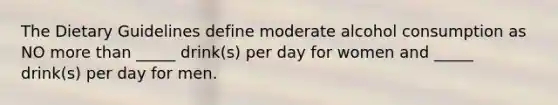 The Dietary Guidelines define moderate alcohol consumption as NO more than _____ drink(s) per day for women and _____ drink(s) per day for men.