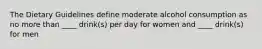 The Dietary Guidelines define moderate alcohol consumption as no more than ____ drink(s) per day for women and ____ drink(s) for men