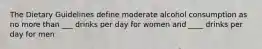 The Dietary Guidelines define moderate alcohol consumption as no more than ___ drinks per day for women and ____ drinks per day for men