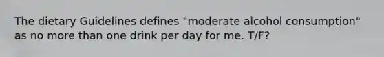 The dietary Guidelines defines "moderate alcohol consumption" as no more than one drink per day for me. T/F?