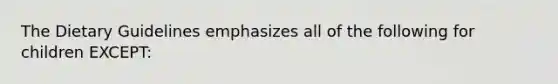 The Dietary Guidelines emphasizes all of the following for children EXCEPT: