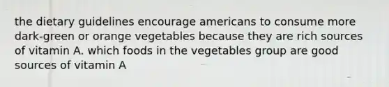 the dietary guidelines encourage americans to consume more dark-green or orange vegetables because they are rich sources of vitamin A. which foods in the vegetables group are good sources of vitamin A