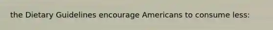 the Dietary Guidelines encourage Americans to consume less:​