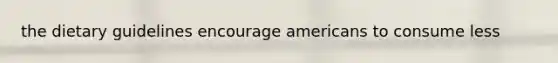 the dietary guidelines encourage americans to consume less