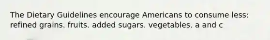 The Dietary Guidelines encourage Americans to consume less: refined grains. fruits. added sugars. vegetables. a and c