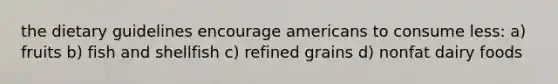 the dietary guidelines encourage americans to consume less: a) fruits b) fish and shellfish c) refined grains d) nonfat dairy foods