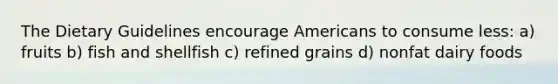 The Dietary Guidelines encourage Americans to consume less: a) fruits b) fish and shellfish c) refined grains d) nonfat dairy foods