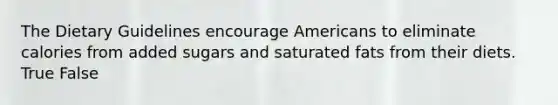 The Dietary Guidelines encourage Americans to eliminate calories from added sugars and saturated fats from their diets. True False