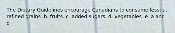 The Dietary Guidelines encourage Canadians to consume less: a. refined grains. b. fruits. c. added sugars. d. vegetables. e. a and c