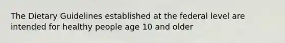 The Dietary Guidelines established at the federal level are intended for healthy people age 10 and older