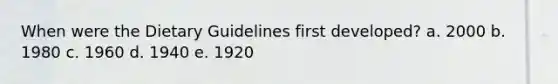 When were the Dietary Guidelines first developed? a. 2000 b. 1980 c. 1960 d. 1940 e. 1920