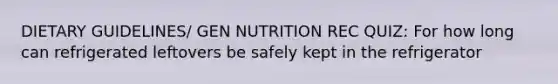 DIETARY GUIDELINES/ GEN NUTRITION REC QUIZ: For how long can refrigerated leftovers be safely kept in the refrigerator