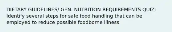 DIETARY GUIDELINES/ GEN. NUTRITION REQUIREMENTS QUIZ: Identify several steps for safe food handling that can be employed to reduce possible foodborne illness