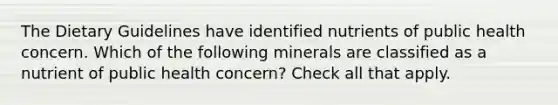 The Dietary Guidelines have identified nutrients of public health concern. Which of the following minerals are classified as a nutrient of public health concern? Check all that apply.