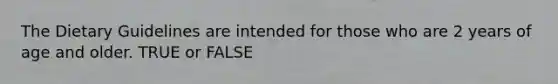 The Dietary Guidelines are intended for those who are 2 years of age and older. TRUE or FALSE