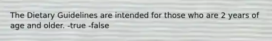 The Dietary Guidelines are intended for those who are 2 years of age and older. -true -false