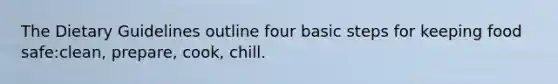 The Dietary Guidelines outline four basic steps for keeping food safe:clean, prepare, cook, chill.