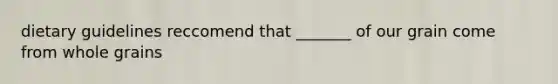 dietary guidelines reccomend that _______ of our grain come from whole grains