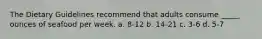 The Dietary Guidelines recommend that adults consume _____ ounces of seafood per week. a. 8-12 b. 14-21 c. 3-6 d. 5-7