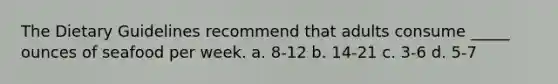 The Dietary Guidelines recommend that adults consume _____ ounces of seafood per week. a. 8-12 b. 14-21 c. 3-6 d. 5-7