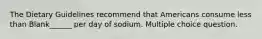 The Dietary Guidelines recommend that Americans consume less than Blank______ per day of sodium. Multiple choice question.