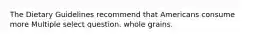 The Dietary Guidelines recommend that Americans consume more Multiple select question. whole grains.