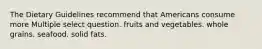 The Dietary Guidelines recommend that Americans consume more Multiple select question. fruits and vegetables. whole grains. seafood. solid fats.