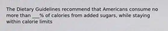 The Dietary Guidelines recommend that Americans consume no more than ___% of calories from added sugars, while staying within calorie limits