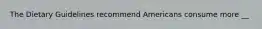 The Dietary Guidelines recommend Americans consume more __