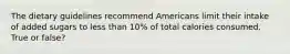 The dietary guidelines recommend Americans limit their intake of added sugars to less than 10% of total calories consumed. True or false?