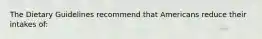 The Dietary Guidelines recommend that Americans reduce their intakes of: