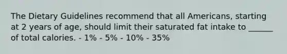 The Dietary Guidelines recommend that all Americans, starting at 2 years of age, should limit their saturated fat intake to ______ of total calories. - 1% - 5% - 10% - 35%